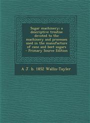 Sugar machinery; a descriptive treatise devoted to the machinery and processes used in the manufacture of cane and beet sugars  - Primary Source Edition,1295711044,9781295711048
