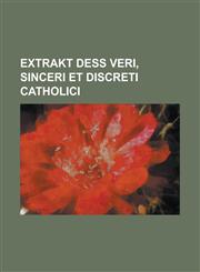 Extrakt Deß veri, sinceri et discreti Catholici,1236975294,9781236975294