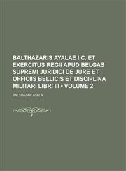 Balthazaris Ayalae I.c. et Exercitus Regii Apud Belgas Supremi Juridici de Jure et Officiis Bellicis et Disciplina Militari Libri Iii (Volume 2),1151149845,9781151149848