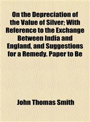 On the Depreciation of the Value of Silver; With Reference to the Exchange Between India and England, and Suggestions for a Remedy. Paper to Be,1154566900,9781154566901