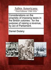 Considerations on the propriety of imposing taxes in the British colonies for the purpose of raising a revenue, by act of Parliament.,1275639933,9781275639935