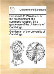 Excursions to Parnassus, or the entertainment of a summer's vacation. By a gentleman of the University of Cambridge.,117059400X,9781170594001