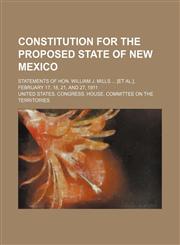 Constitution for the proposed state of New Mexico; statements of Hon. William J. Mills ... [et al.], February 17, 18, 21, and 27, 1911,1130509400,9781130509403