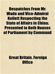 Despatches From Mr. Wade and Vice-Admiral Kellett Respecting the State of Affairs in China; Presented to Both Houses of Parliament by Command,1152207881,9781152207882