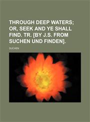 Through Deep Waters; Or, Seek and Ye Shall Find. Tr. [By J.s. From Suchen Und Finden].,1151024732,9781151024732