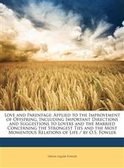 Love and Parentage Applied to the Improvement of Offspring, Including Important Directions and Suggestions to Lovers and the Married Concerning the Strongest Ties and the Most Momentous Relations of Life / by O.S. Fowler,114169347X,9781141693474