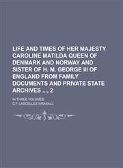 Life and Times of Her Majesty Caroline Matilda Queen of Denmark and Norway and Sister of H. M. George Iii of England From Family Documents and Private State Archives , 2; In Three Volumes,1151057029,9781151057020