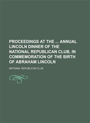 Proceedings at the  annual Lincoln dinner of the National Republican Club, in commemoration of the birth of Abraham Lincoln,1154539083,9781154539080