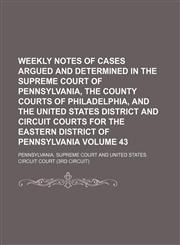 Weekly notes of cases argued and determined in the Supreme Court of Pennsylvania, the county courts of Philadelphia, and the United States district and circuit courts for the eastern district of Pennsylvania Volume 43,1130914313,9781130914313