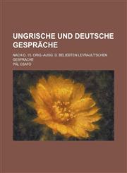 Ungrische und deutsche Gespräche; Nach d. 15. Orig.-Ausg. d. beliebten Levrault'schen Gespräche,123004860X,9781230048604