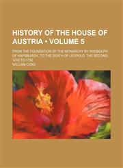 History of the House of Austria (Volume 5); From the Foundation of the Monarchy by Rhodolph of Hapsburgh, to the Death of Leopold, the Second 1218 to 1792,1154389464,9781154389463