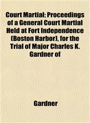 Court Martial; Proceedings of a General Court Martial Held at Fort Independence (Boston Harbor), for the Trial of Major Charles K. Gardner of,1152883410,9781152883413