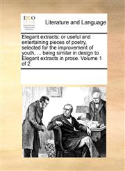 Elegant extracts or useful and entertaining pieces of poetry, selected for the improvement of youth, ... being similar in design to Elegant extracts in prose.  Volume 1 of 2,1170760236,9781170760239