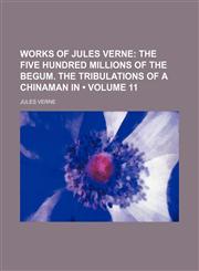 Works of Jules Verne (Volume 11);  The five hundred millions of the begum. The tribulations of a Chinaman in,1458957403,9781458957405