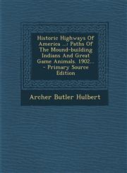 Historic Highways Of America ... Paths Of The Mound-building Indians And Great Game Animals. 1902... - Primary Source Edition,1293113549,9781293113547