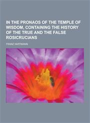 In the Pronaos of the Temple of Wisdom, Containing the History of the True and the False Rosicrucians,1230395067,9781230395067