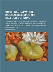 Universal Salvation Indefensible Upon Mr. Balfour's Ground; A Reply to "An Inquiry Into the Scriptural Import of the Words Sheol, Hades, Tartarus, and Gehenna All Translated Hell, in the Common English Version. by Walter Balfour.",1151604291,9781151604293