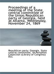 Proceedings of a meeting of the State central committee of the Union Republican party of Georgia, he,1113326247,9781113326249