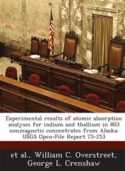 Experimental Results of Atomic Absorption Analyses for Indium and Thallium in 803 Nonmagnetic Concentrates from Alaska Usgs Open-File Report 75-253,1287045820,9781287045823