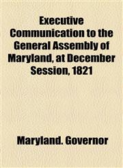 Executive Communication to the General Assembly of Maryland, at December Session, 1821,1154554929,9781154554922