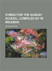 Hymns for the Sunday school. Compiled by W. Wileman,1130496171,9781130496178