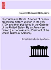 Discourses on Davila. A series of papers, on political history. Written in the year 1790, and then published in the Gazette of the United States. By an American citizen [i.e. John Adams, President of the United States of America].,1241532559,9781241532550