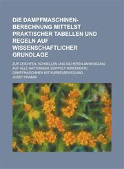 Die Dampfmaschinen-Berechnung Mittelst Praktischer Tabellen Und Regeln Auf Wissenschaftlicher Grundlage; Zur Leichten, Schnellen Und Sicheren Anwendun,1153501120,9781153501125