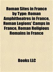 Roman Sites in France by Type Roman Amphitheatres in France, Roman Legions' Camps in France, Roman Religious Remains in France,1157930816,9781157930815