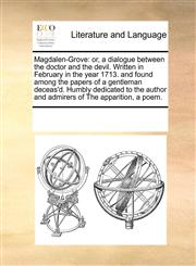 Magdalen-Grove or, a dialogue between the doctor and the devil. Written in February in the year 1713. and found among the papers of a gentleman deceas'd. Humbly dedicated to the author and admirers of The apparition, a poem.,117030561X,9781170305614