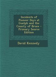 Incidents of Pioneer Days at Guelph and the County of Bruce - Primary Source Edition,1287399797,9781287399797