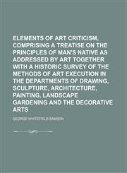 Elements of art criticism, comprising a treatise on the principles of man's native as addressed by art together with a historic survey of the methods of art execution in the departments of drawing, sculpture, architecture, painting,,1150008911,9781150008917