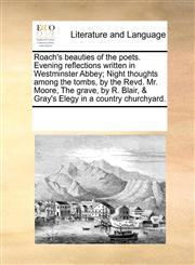 Roach's beauties of the poets. Evening reflections written in Westminster Abbey; Night thoughts among the tombs, by the Revd. Mr. Moore, The grave, by R. Blair, & Gray's Elegy in a country churchyard.,117022699X,9781170226995