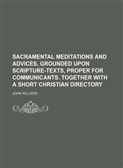 Sacramental meditations and advices, grounded upon Scripture-texts, proper for communicants. Together with a short Christian directory,1236449320,9781236449320