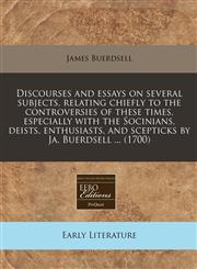 Discourses and essays on several subjects, relating chiefly to the controversies of these times, especially with the Socinians, deists, enthusiasts, and scepticks by Ja. Buerdsell ... (1700),1240835701,9781240835706