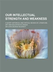 Our Intellectual Strength and Weakness; A Short Historical and Critical Review of Literature, Art and Education in Canada,115136116X,9781151361165