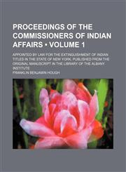 Proceedings of the Commissioners of Indian Affairs (Volume 1); Appointed by Law for the Extinguishment of Indian Titles in the State of New York. Published From the Original Manuscript in the Library of the Albany Institute,115011777X,9781150117770