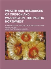 Wealth and resources of Oregon and Washington, the Pacific Northwest; a complete guide over the local lines of the Union Pacific Railway...,1130701158,9781130701159