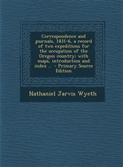 Correspondence and Journals, 1831-6, a Record of Two Expeditions for the Occupation of the Oregon Country; With Maps, Introduction and Index .. - Prim,1294621831,9781294621836