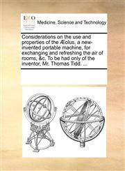 Considerations on the use and properties of the Æolus, a new-invented portable machine, for exchanging and refreshing the air of rooms, &c. To be had only of the inventor, Mr. Thomas Tidd. ...,1170223737,9781170223734