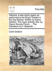Vittorina; a new comic opera as performed at the King's Theatre in the Hay-Market. Written by Signor Goldoni. The music entirely new, by Signor Niccolo Piccini, ... The translation by F. Bottarelli, ...,1170135277,9781170135273