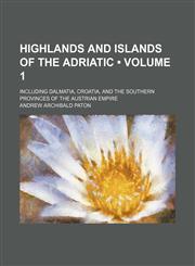 Highlands and Islands of the Adriatic (Volume 1); Including Dalmatia, Croatia, and the Southern Provinces of the Austrian Empire,1235725030,9781235725036