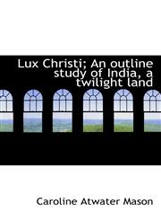 Lux Christi; An outline study of India, a twilight land,1117609758,9781117609751