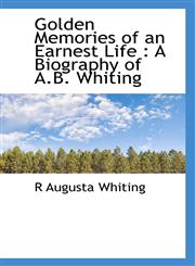 Golden Memories of an Earnest Life A Biography of A.B. Whiting,1117010899,9781117010892