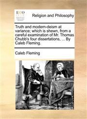 Truth and modern-deism at variance; which is shewn, from a careful examination of Mr. Thomas Chubb's four dissertations, ... By Caleb Fleming.,1170104681,9781170104682