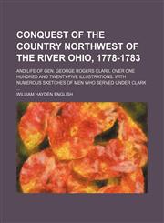 Conquest of the country northwest of the river Ohio, 1778-1783; and life of Gen. George Rogers Clark. Over one hundred and twenty-five illustrations. With numerous sketches of men who served under Clark,1235966054,9781235966057