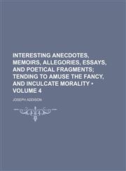 Interesting anecdotes, memoirs, allegories, essays, and poetical fragments (Volume 4);  tending to amuse the fancy, and inculcate morality,145908442X,9781459084421