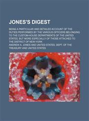 Jones's digest; Being a particular and detailed account of the duties performed by the various officers belonging to the custom-house departments of the United States, but more especially of those attached to the district of New-York,1130107698,9781130107692