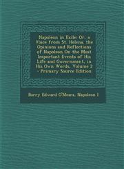 Napoleon in Exile Or, a Voice from St. Helena. the Opinions and Reflections of Napoleon on the Most Important Events of His Life and Gov,1294415654,9781294415657