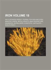 Iron Volume 18 ; An illustrated weekly journal for iron and steel manufacturers, metallurgists, mine proprietors, engineers, shipbuilders, scientists, capitalists,1130994007,9781130994001