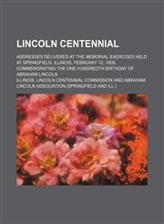 Lincoln Centennial; Addresses Delivered at the Memorial Exercises Held at Springfield, Illinois, February 12, 1909, Commemorating the One Hundredth Birthday of Abraham Lincoln,1151442666,9781151442666